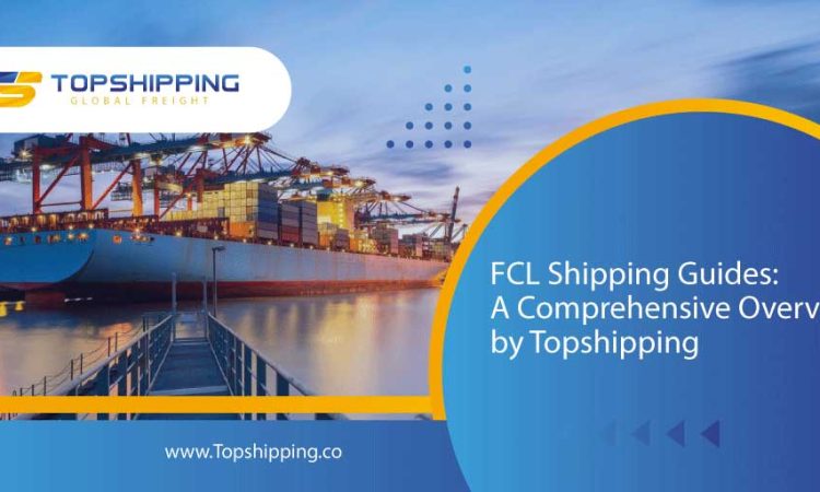 FCL Shipping Guides: A Comprehensive Overview by Topshipping